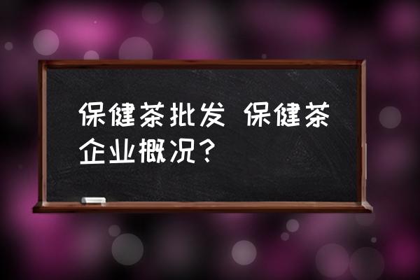 保健茶批發(fā) 保健茶企業(yè)概況？