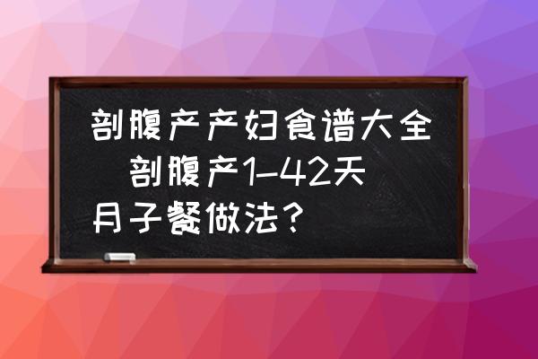 剖腹產(chǎn)產(chǎn)婦食譜大全(剖腹產(chǎn)1-42天月子餐做法？)