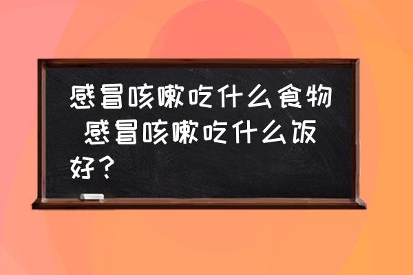 感冒咳嗽吃什么食物 感冒咳嗽吃什么飯好？