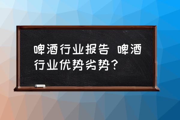 啤酒行業(yè)報告 啤酒行業(yè)優(yōu)勢劣勢？
