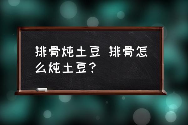 排骨燉土豆 排骨怎么燉土豆？