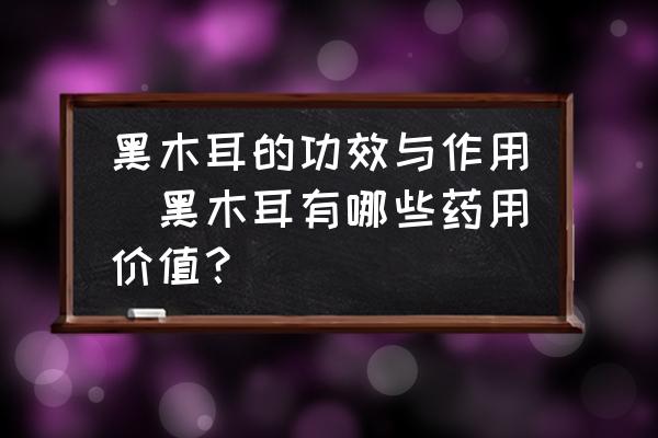 黑木耳的功效與作用(黑木耳有哪些藥用價值？)