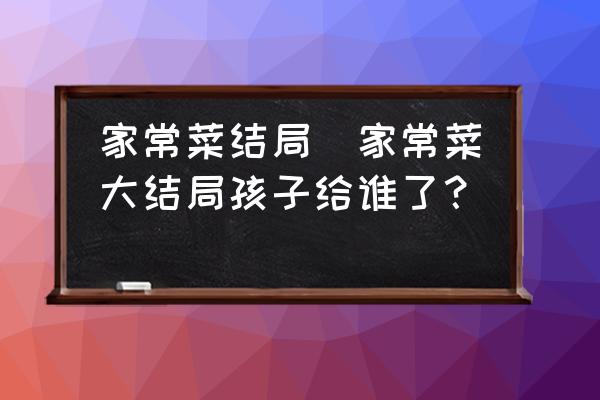 家常菜結(jié)局(家常菜大結(jié)局孩子給誰了？)