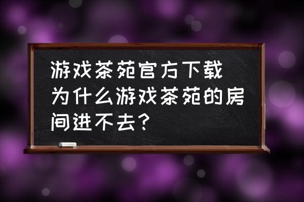 游戲茶苑官方下載 為什么游戲茶苑的房間進(jìn)不去？