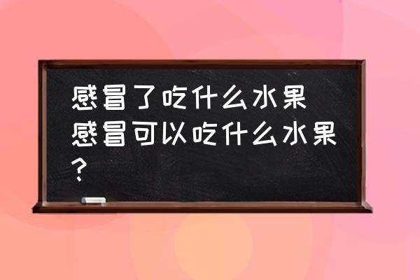 感冒了吃什么水果 感冒可以吃什么水果？