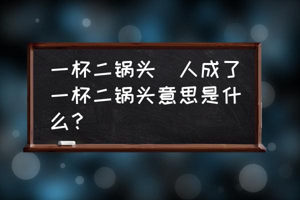 一杯二鍋頭(人成了一杯二鍋頭意思是什么？)