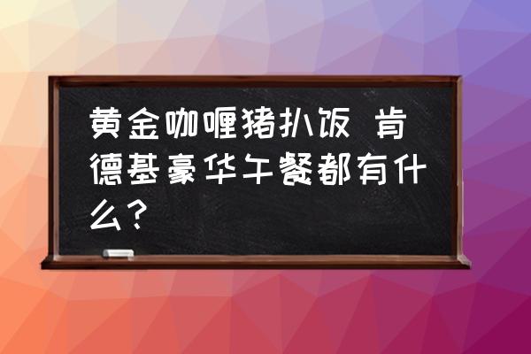 黃金咖喱豬扒飯 肯德基豪華午餐都有什么？