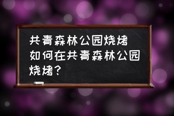共青森林公園燒烤 如何在共青森林公園燒烤？