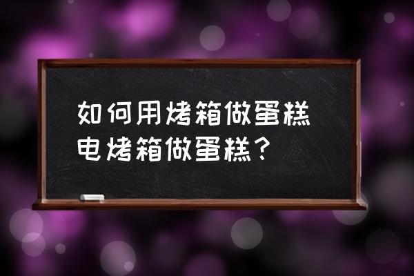 如何用烤箱做蛋糕 電烤箱做蛋糕？