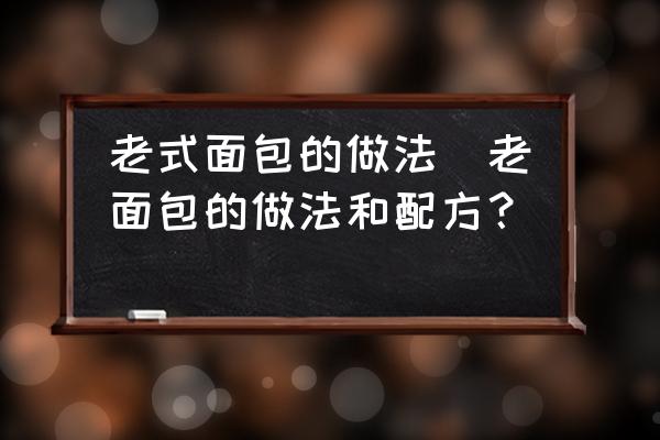 老式面包的做法(老面包的做法和配方？)