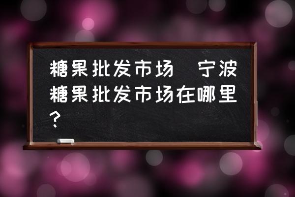 糖果批發(fā)市場(寧波糖果批發(fā)市場在哪里？)