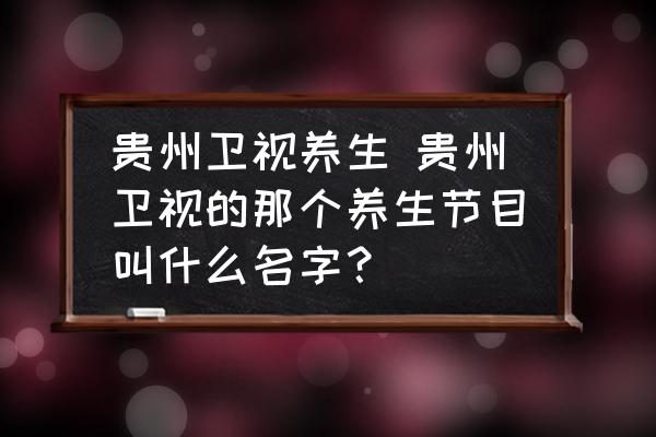 貴州衛(wèi)視養(yǎng)生 貴州衛(wèi)視的那個養(yǎng)生節(jié)目叫什么名字？