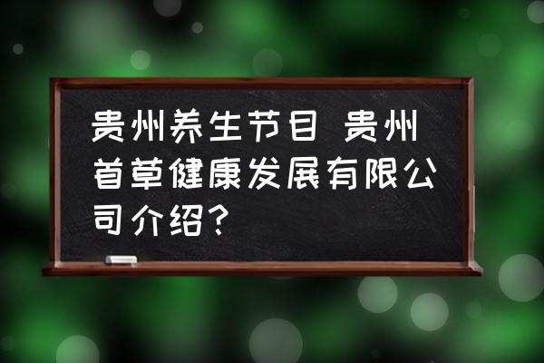 貴州養(yǎng)生節(jié)目 貴州首草健康發(fā)展有限公司介紹？