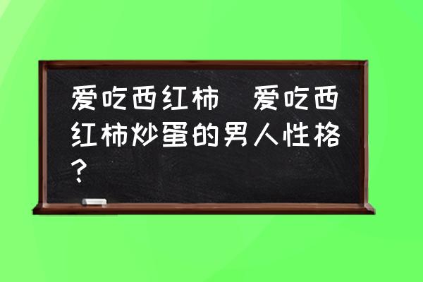 愛吃西紅柿(愛吃西紅柿炒蛋的男人性格？)