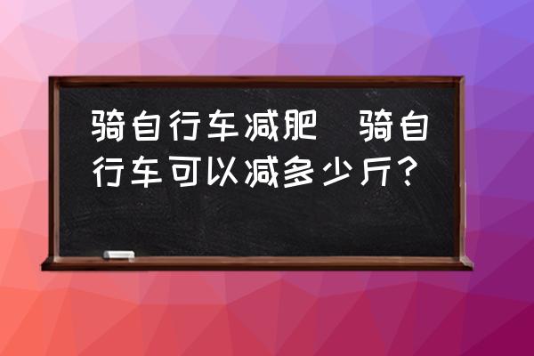 騎自行車減肥(騎自行車可以減多少斤？)