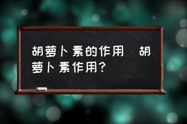 胡蘿卜素的作用(胡蘿卜素作用？)
