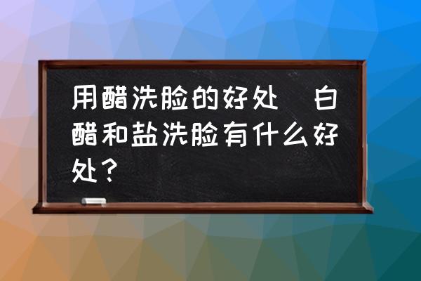 用醋洗臉的好處(白醋和鹽洗臉有什么好處？)