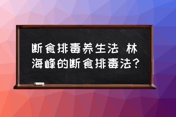 斷食排毒養(yǎng)生法 林海峰的斷食排毒法？