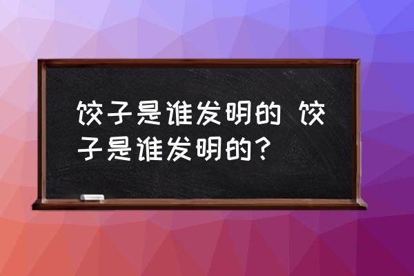 餃子是誰發(fā)明的 餃子是誰發(fā)明的？