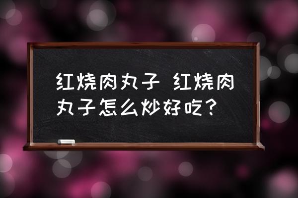 紅燒肉丸子 紅燒肉丸子怎么炒好吃？