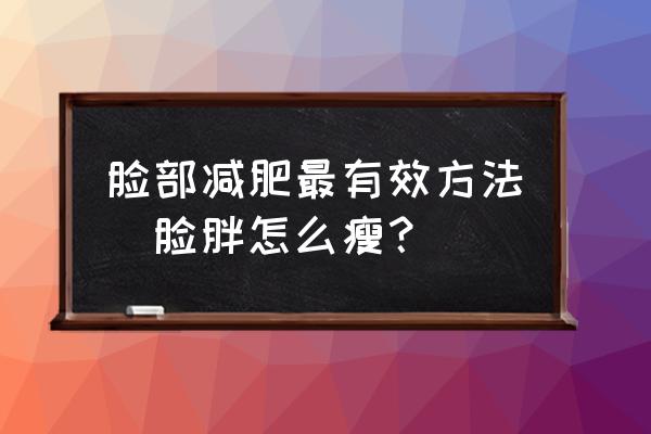 臉部減肥最有效方法(臉胖怎么瘦？)