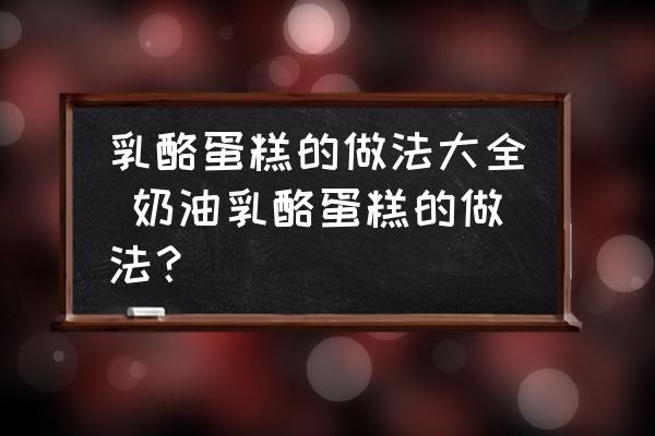 乳酪蛋糕的做法大全 奶油乳酪蛋糕的做法？