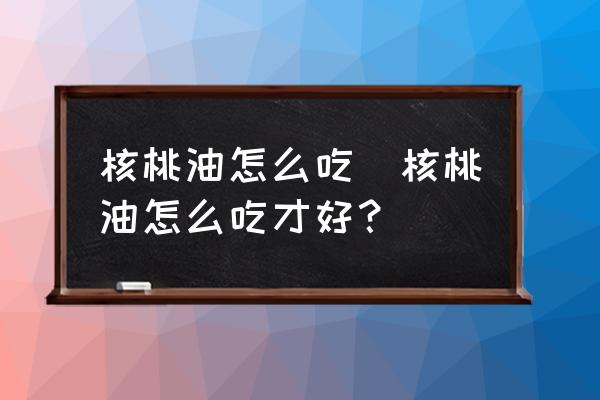 核桃油怎么吃(核桃油怎么吃才好？)