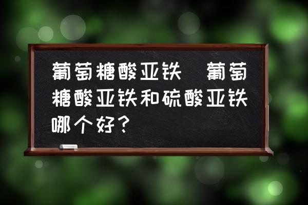 葡萄糖酸亞鐵(葡萄糖酸亞鐵和硫酸亞鐵哪個(gè)好？)