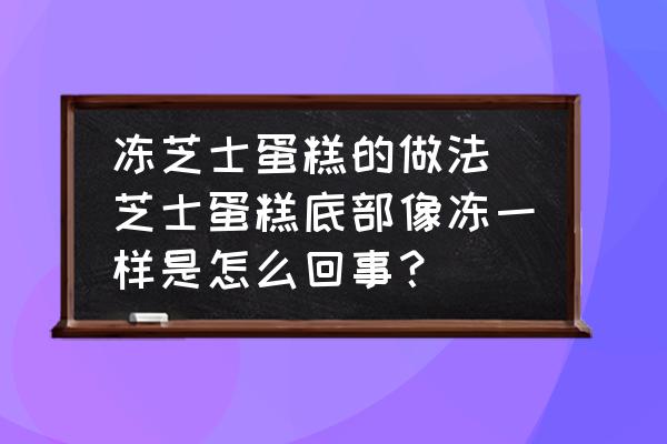 凍芝士蛋糕的做法(芝士蛋糕底部像凍一樣是怎么回事？)
