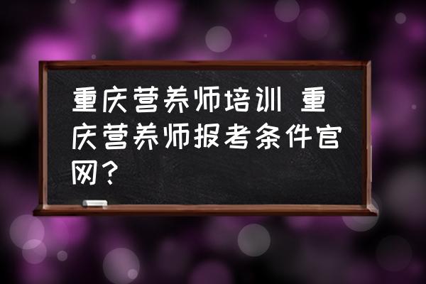 重慶營養(yǎng)師培訓(xùn) 重慶營養(yǎng)師報考條件官網(wǎng)？