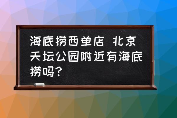 海底撈西單店 北京天壇公園附近有海底撈嗎？