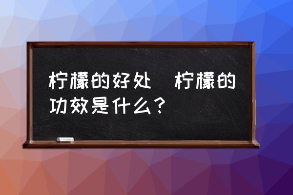 檸檬的好處(檸檬的功效是什么？)
