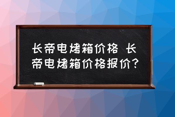 長帝電烤箱價(jià)格 長帝電烤箱價(jià)格報(bào)價(jià)？