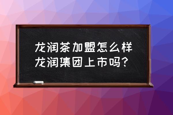 龍潤茶加盟怎么樣(龍潤集團上市嗎？)