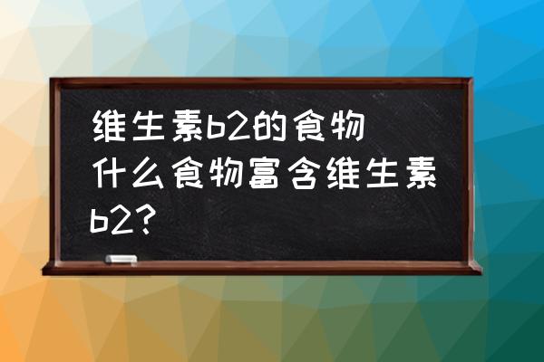 維生素b2的食物(什么食物富含維生素b2？)