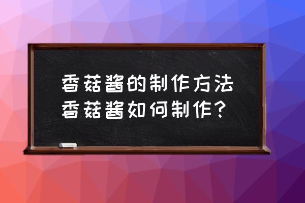 香菇醬的制作方法(香菇醬如何制作？)