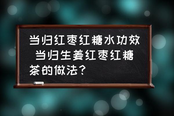 當(dāng)歸紅棗紅糖水功效 當(dāng)歸生姜紅棗紅糖茶的做法？