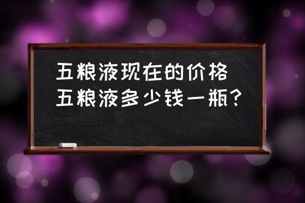 五糧液現(xiàn)在的價格(五糧液多少錢一瓶？)
