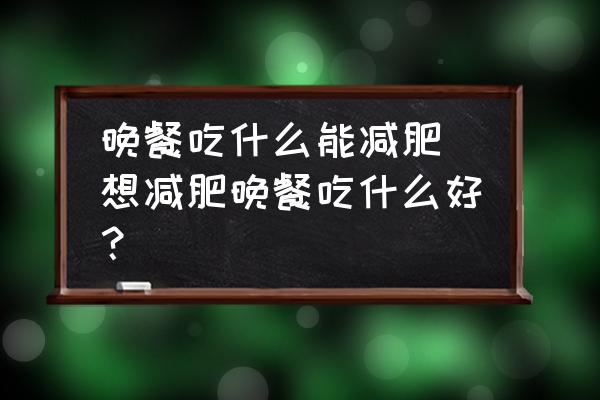 晚餐吃什么能減肥 想減肥晚餐吃什么好？