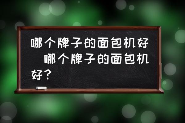 哪個(gè)牌子的面包機(jī)好(哪個(gè)牌子的面包機(jī)好？)