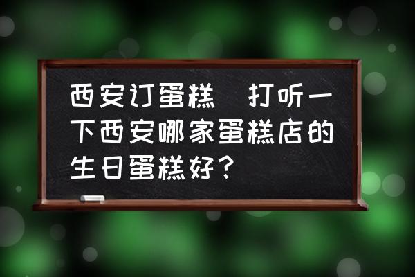 西安訂蛋糕(打聽一下西安哪家蛋糕店的生日蛋糕好？)