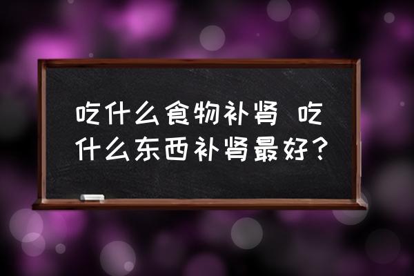 吃什么食物補腎 吃什么東西補腎最好？
