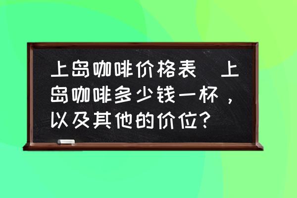 上島咖啡價格表(上島咖啡多少錢一杯，以及其他的價位？)