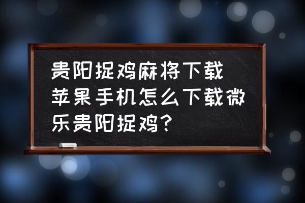 貴陽捉雞麻將下載 蘋果手機怎么下載微樂貴陽捉雞？