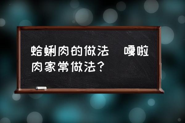 蛤蜊肉的做法(嘎啦肉家常做法？)