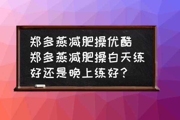 鄭多燕減肥操優(yōu)酷(鄭多燕減肥操白天練好還是晚上練好？)