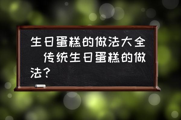生日蛋糕的做法大全(傳統(tǒng)生日蛋糕的做法？)