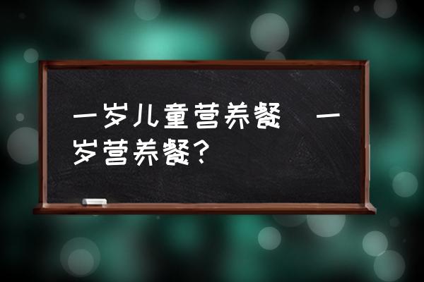 一歲兒童營(yíng)養(yǎng)餐(一歲營(yíng)養(yǎng)餐？)