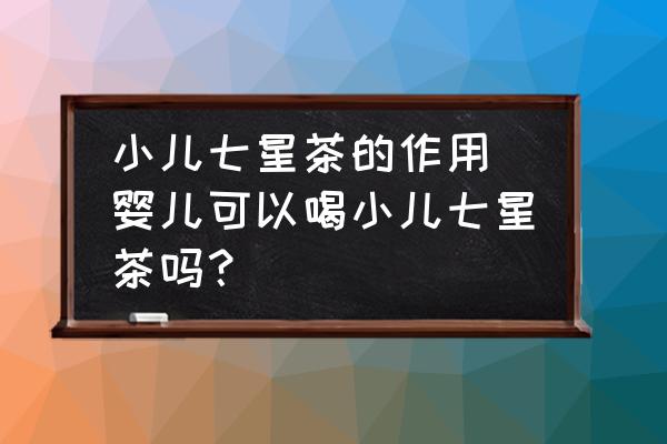 小兒七星茶的作用 嬰兒可以喝小兒七星茶嗎？