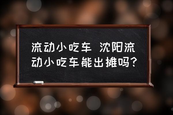 流動(dòng)小吃車 沈陽流動(dòng)小吃車能出攤嗎？